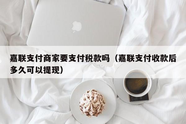 嘉联支付商家要支付税款吗（嘉联支付收款后多久可以提现）
