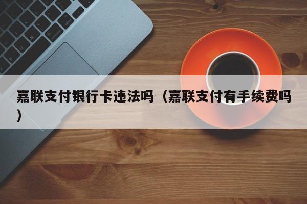 嘉联支付银行卡违法吗（嘉联支付有手续费吗）