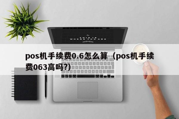 pos机手续费0.6怎么算（pos机手续费063高吗?）