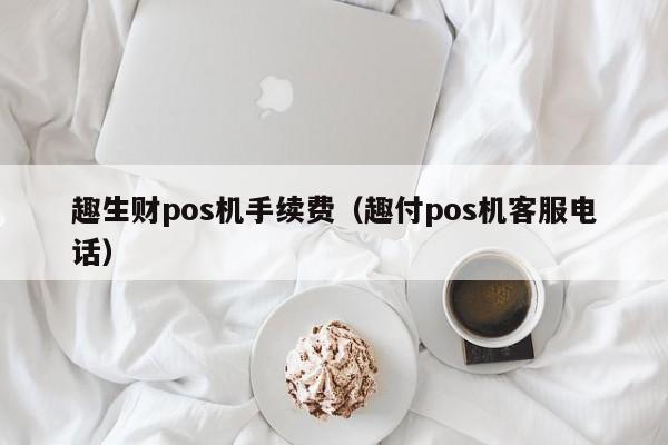 趣生财pos机手续费（趣付pos机客服电话）
