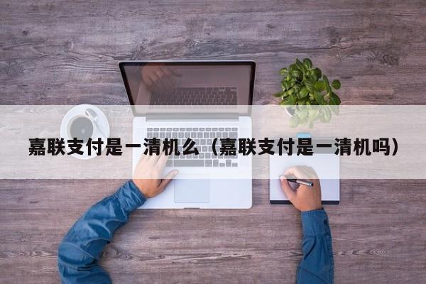 嘉联支付是一清机么（嘉联支付是一清机吗）