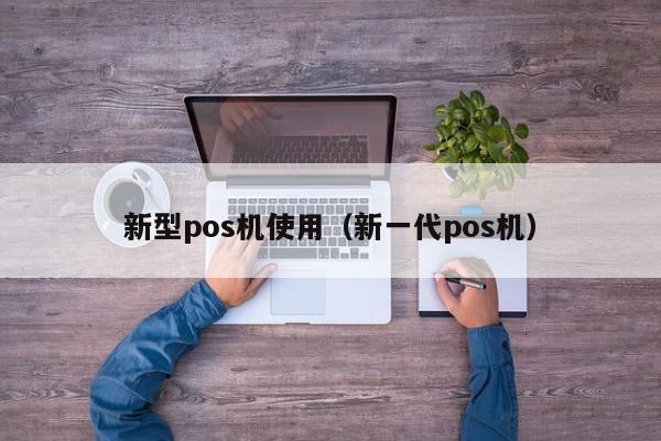 新型pos机使用（新一代pos机）