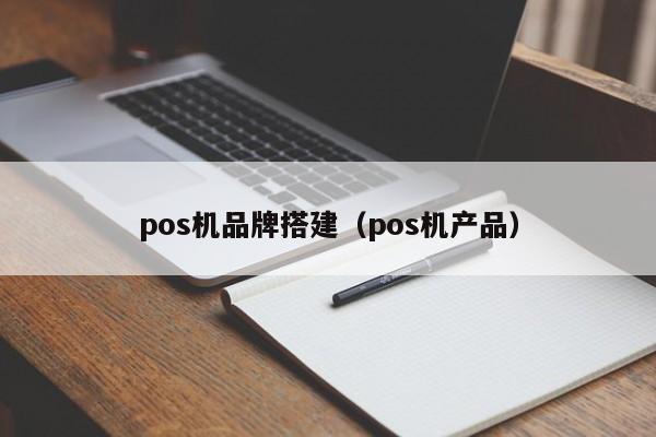 pos机品牌搭建（pos机产品）
