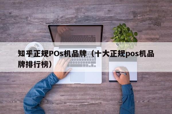 知乎正规POs机品牌（十大正规pos机品牌排行榜）