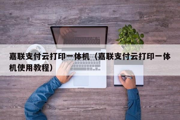 嘉联支付云打印一体机（嘉联支付云打印一体机使用教程）