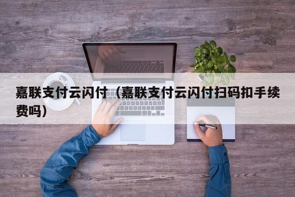 嘉联支付云闪付（嘉联支付云闪付扫码扣手续费吗）