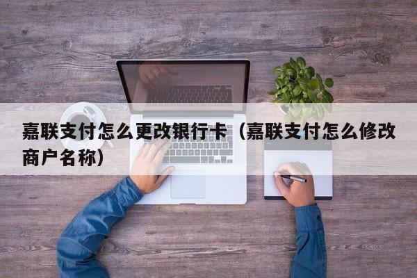 嘉联支付怎么更改银行卡（嘉联支付怎么修改商户名称）