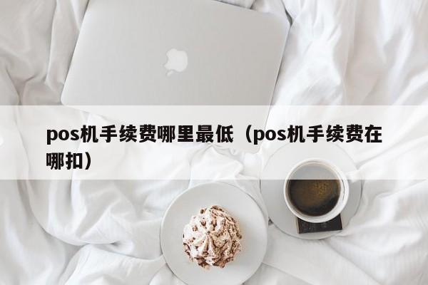 pos机手续费哪里最低（pos机手续费在哪扣）