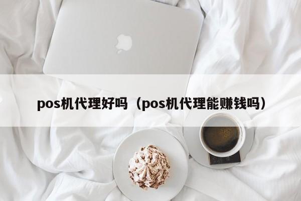 pos机代理好吗（pos机代理能赚钱吗）