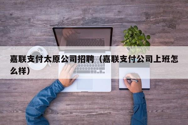 嘉联支付太原公司招聘（嘉联支付公司上班怎么样）