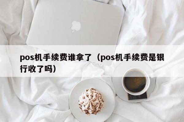 pos机手续费谁拿了（pos机手续费是银行收了吗）