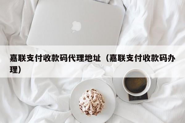 嘉联支付收款码代理地址（嘉联支付收款码办理）
