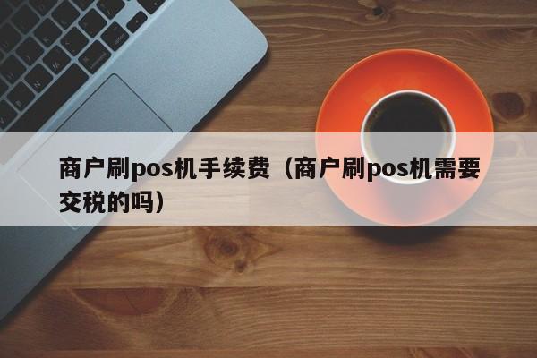 商户刷pos机手续费（商户刷pos机需要交税的吗）
