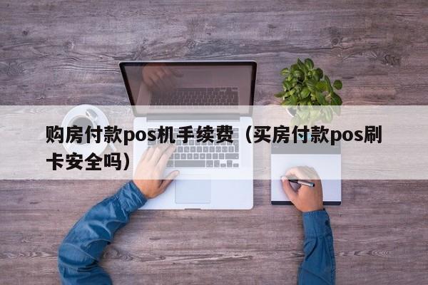 购房付款pos机手续费（买房付款pos刷卡安全吗）