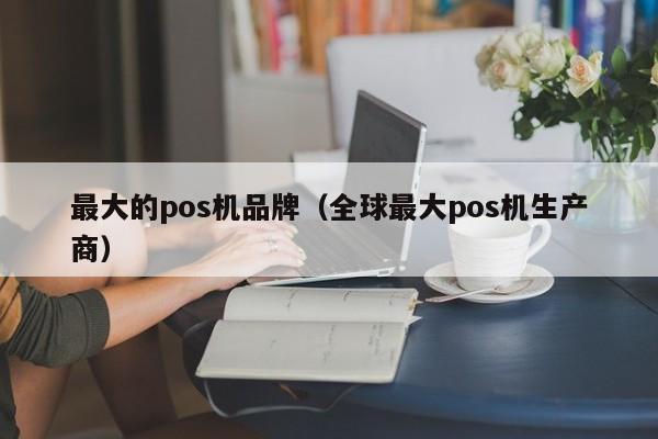 最大的pos机品牌（全球最大pos机生产商）