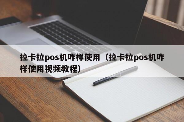 拉卡拉pos机咋样使用（拉卡拉pos机咋样使用视频教程）