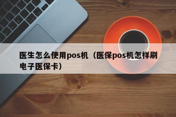 医生怎么使用pos机（医保pos机怎样刷电子医保卡）