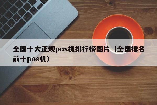 全国十大正规pos机排行榜图片（全国排名前十pos机）