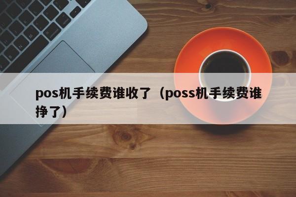pos机手续费谁收了（poss机手续费谁挣了）