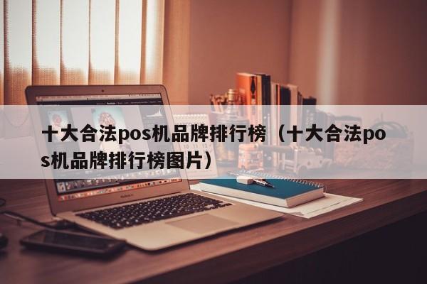 十大合法pos机品牌排行榜（十大合法pos机品牌排行榜图片）