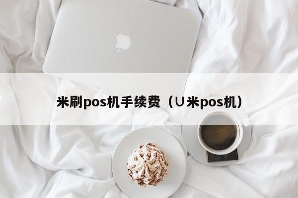 米刷pos机手续费（∪米pos机）