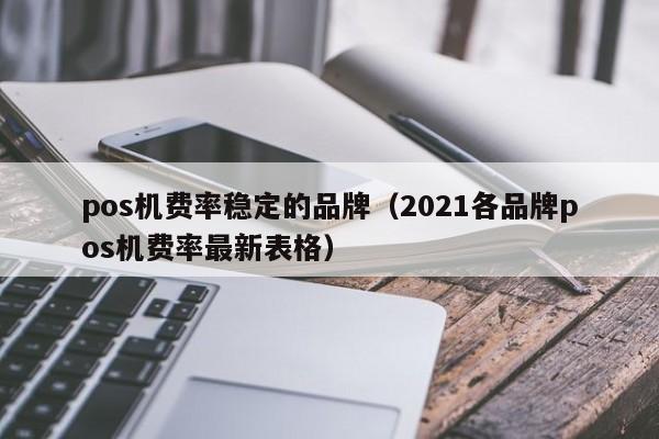 pos机费率稳定的品牌（2021各品牌pos机费率最新表格）