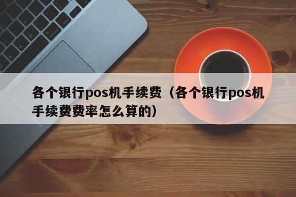 各个银行pos机手续费（各个银行pos机手续费费率怎么算的）