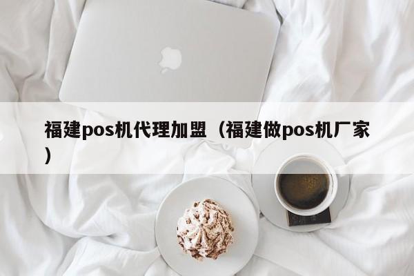 福建pos机代理加盟（福建做pos机厂家）