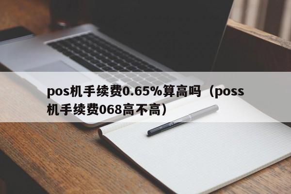 pos机手续费0.65%算高吗（poss机手续费068高不高）