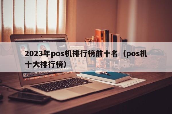 2023年pos机排行榜前十名（pos机十大排行榜）