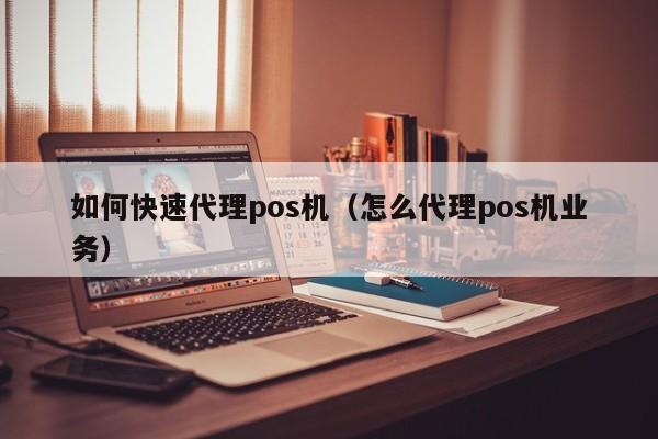如何快速代理pos机（怎么代理pos机业务）