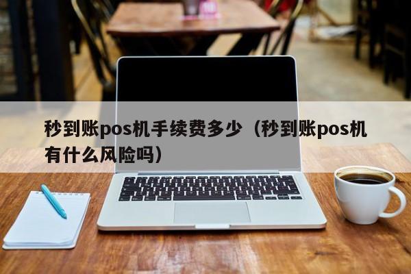 秒到账pos机手续费多少（秒到账pos机有什么风险吗）