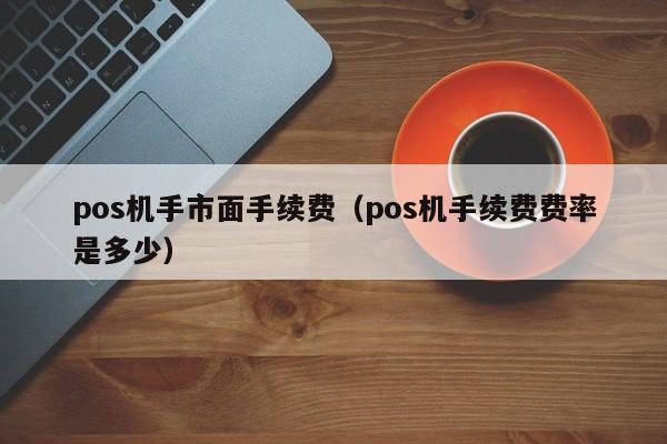 pos机手市面手续费（pos机手续费费率是多少）
