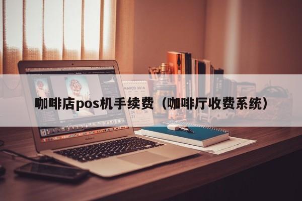 咖啡店pos机手续费（咖啡厅收费系统）