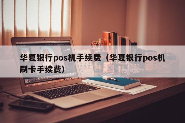 华夏银行pos机手续费（华夏银行pos机刷卡手续费）