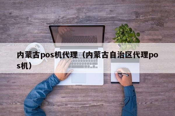 内蒙古pos机代理（内蒙古自治区代理pos机）