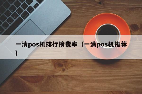 一清pos机排行榜费率（一清pos机推荐）