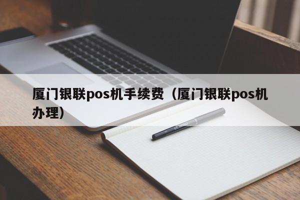 厦门银联pos机手续费（厦门银联pos机办理）