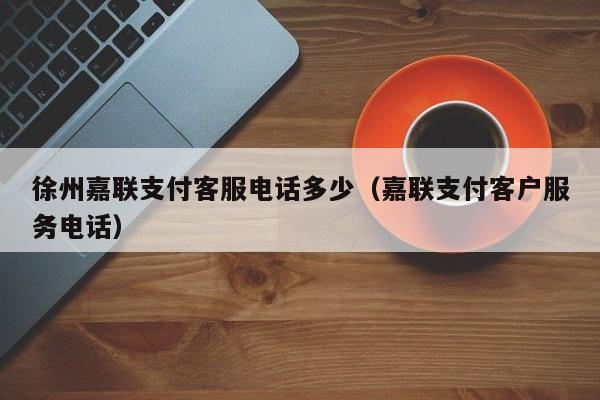 徐州嘉联支付客服电话多少（嘉联支付客户服务电话）