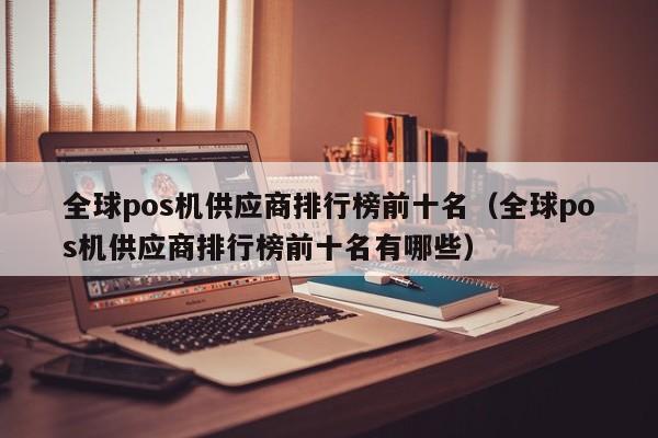 全球pos机供应商排行榜前十名（全球pos机供应商排行榜前十名有哪些）