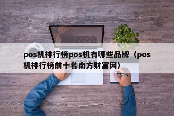 pos机排行榜pos机有哪些品牌（pos机排行榜前十名南方财富网）