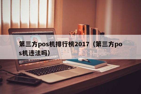 第三方pos机排行榜2017（第三方pos机违法吗）