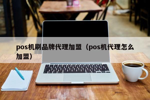 pos机刷品牌代理加盟（pos机代理怎么加盟）