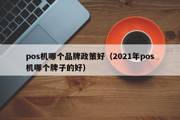 pos机哪个品牌政策好（2021年pos机哪个牌子的好）