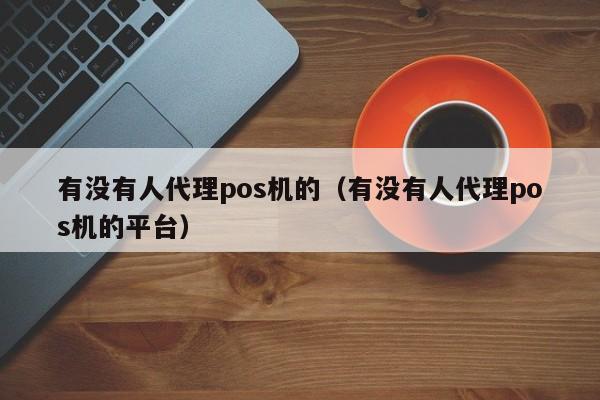 有没有人代理pos机的（有没有人代理pos机的平台）