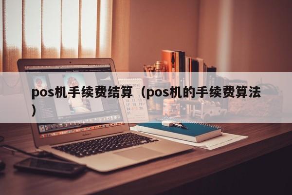 pos机手续费结算（pos机的手续费算法）
