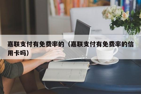 嘉联支付有免费率的（嘉联支付有免费率的信用卡吗）