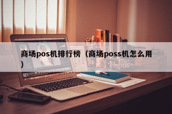 商场pos机排行榜（商场poss机怎么用）