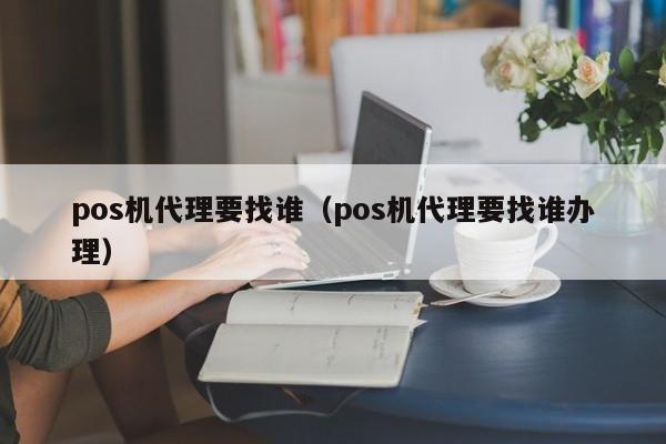pos机代理要找谁（pos机代理要找谁办理）