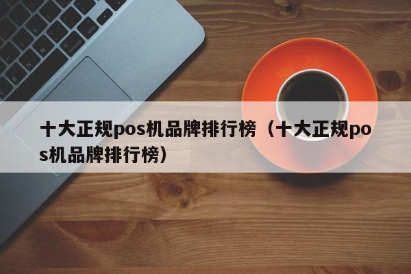 十大正规pos机品牌排行榜（十大正规pos机品牌排行榜）